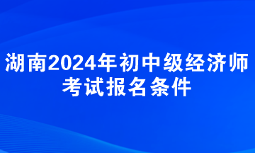 湖南2024年初中級經(jīng)濟(jì)師考試報(bào)名條件