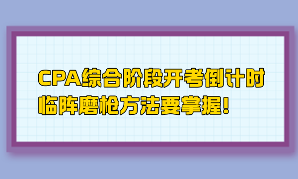 CPA綜合階段開考倒計時 臨陣磨槍方法要掌握！