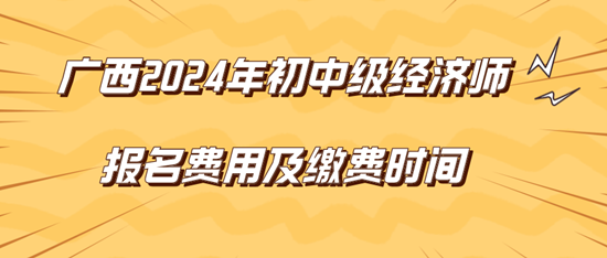 廣西2024年初中級經(jīng)濟(jì)師報(bào)名費(fèi)用及繳費(fèi)時(shí)間