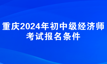 重慶2024年初中級經(jīng)濟(jì)師考試報名條件