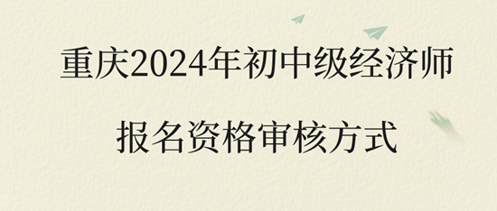 重慶2024年初中級經(jīng)濟師報名資格審核方式