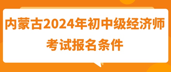 內(nèi)蒙古2024年初中級(jí)經(jīng)濟(jì)師考試報(bào)名條件