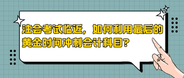 注會(huì)考試臨近，如何利用最后的黃金時(shí)間沖刺會(huì)計(jì)科目？