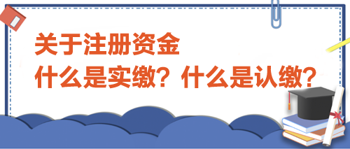 關于注冊資金，什么是實繳？什么是認繳？