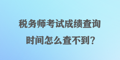 稅務(wù)師考試成績查詢時間怎么查不到？