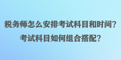 稅務(wù)師怎么安排考試科目和時(shí)間？考試科目如何組合搭配？