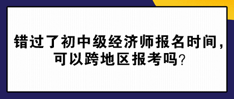 錯(cuò)過了2024年初中級(jí)經(jīng)濟(jì)師報(bào)名時(shí)間，可以跨地區(qū)報(bào)考嗎？