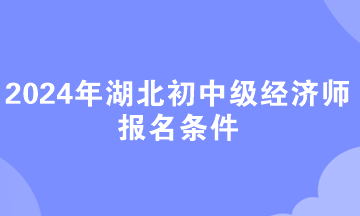 2024年湖北初中級(jí)經(jīng)濟(jì)師報(bào)名條件