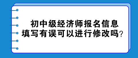 初中級經濟師報名信息填寫有誤可以進行修改嗎？