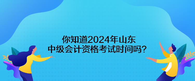 你知道2024年山東中級會計資格考試時間嗎？