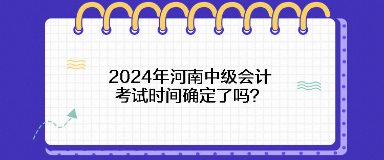 2024年河南中級(jí)會(huì)計(jì)考試時(shí)間確定了嗎？