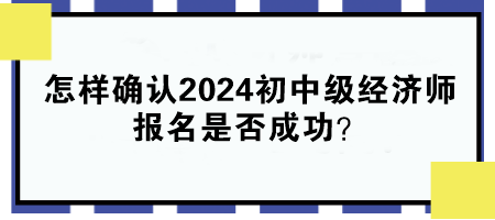 怎樣確認(rèn)2024年初中級(jí)經(jīng)濟(jì)師報(bào)名是否成功？