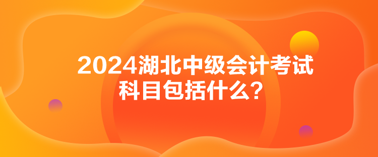 2024湖北中級會計考試科目包括什么？