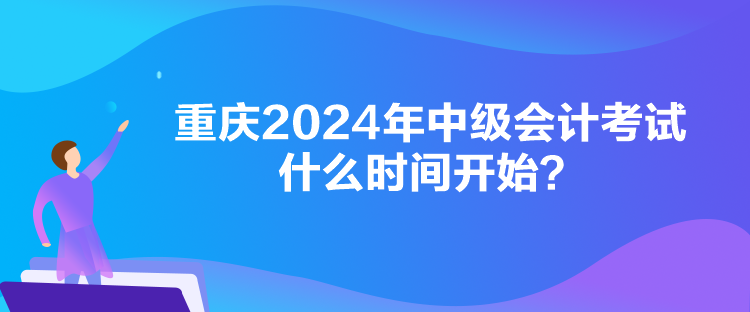 重慶2024年中級(jí)會(huì)計(jì)考試什么時(shí)間開(kāi)始？