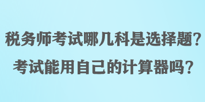 稅務(wù)師考試哪幾科是選擇題？考試能用自己的計(jì)算器嗎？