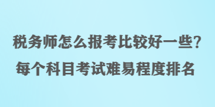 稅務(wù)師怎么報考比較好一些？每個科目考試難易程度排名