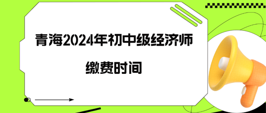 青海2024年初中級經(jīng)濟師繳費時間