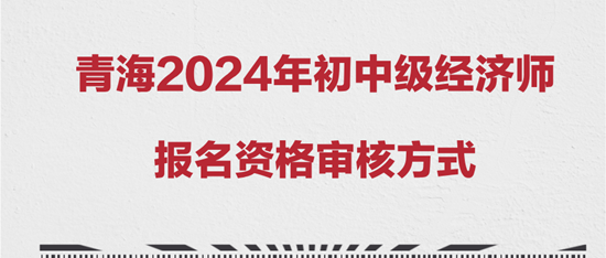 青海2024年初中級經(jīng)濟師報名資格審核方式