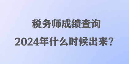 稅務(wù)師成績查詢2024年什么時候出來？