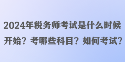 2024年稅務師考試是什么時候開始？考哪些科目？如何考試？