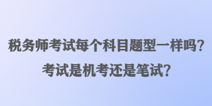 稅務師考試每個科目題型一樣嗎？考試是機考還是筆試？