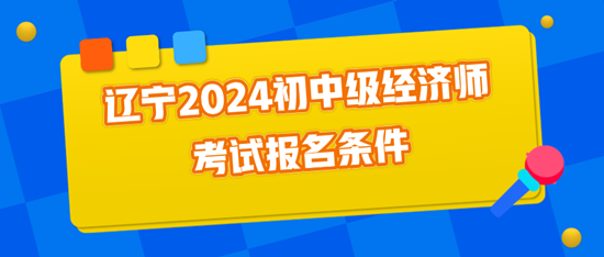 遼寧2024初中級經(jīng)濟(jì)師考試報名條件