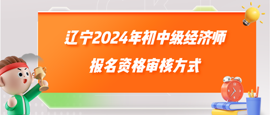 遼寧2024年初中級經(jīng)濟師報名資格審核方式