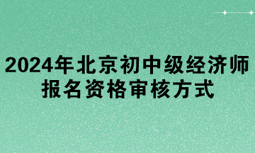 2024年北京初中級經(jīng)濟(jì)師報(bào)名資格審核方式