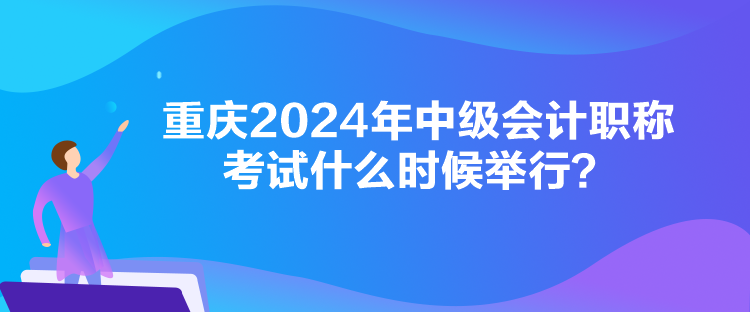 重慶2024年中級會計職稱考試什么時候舉行？