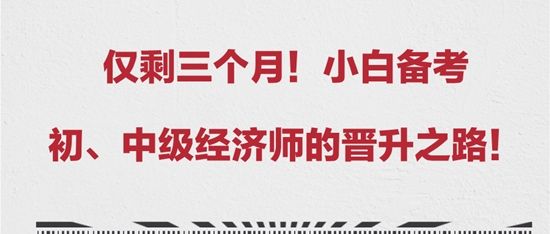 僅剩三個月！小白備考初、中級經(jīng)濟師的晉升之路！