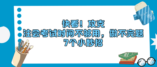 快看！攻克“注會考試時間不夠用，做不完題”7個小妙招