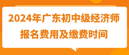 2024年廣東初中級(jí)經(jīng)濟(jì)師報(bào)名費(fèi)用及繳費(fèi)時(shí)間