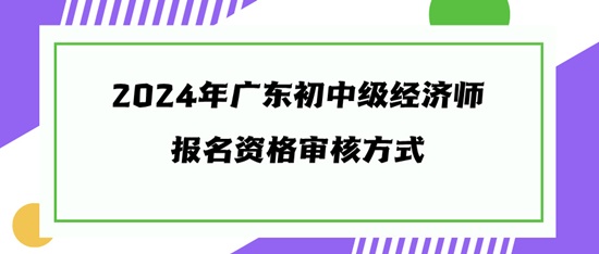 2024年廣東初中級經(jīng)濟(jì)師報(bào)名資格審核方式