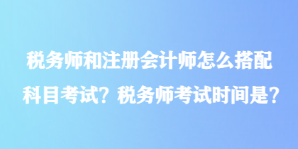 稅務(wù)師和注冊(cè)會(huì)計(jì)師怎么搭配科目考試？稅務(wù)師考試時(shí)間是？