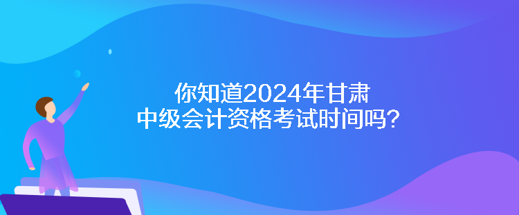 你知道2024年甘肅中級會計資格考試時間嗎？