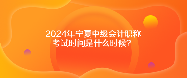 2024年寧夏中級(jí)會(huì)計(jì)職稱考試時(shí)間是什么時(shí)候？