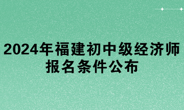 2024年福建初中級(jí)經(jīng)濟(jì)師報(bào)名條件公布