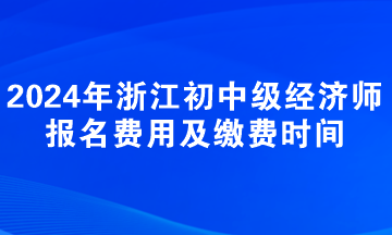 2024年浙江初中級經(jīng)濟師報名費用及繳費時間