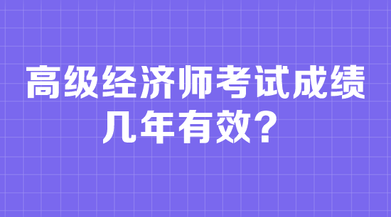 高級經(jīng)濟師考試成績幾年有效？