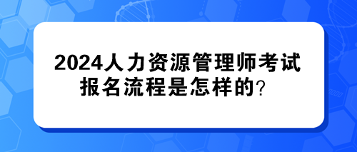 2024年人力資源管理師考試的報(bào)名流程是怎樣的？