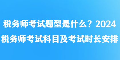 稅務(wù)師考試題型是什么？2024稅務(wù)師考試科目及考試時長安排