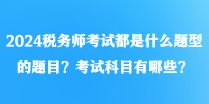 2024稅務(wù)師考試都是什么題型的題目？考試科目有哪些？