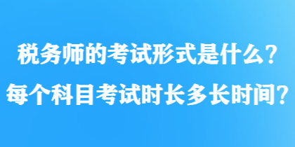 稅務(wù)師的考試形式是什么？每個科目考試時長多長時間？