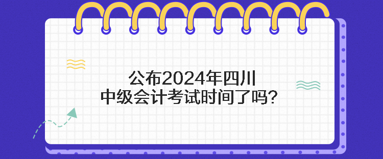 公布2024年四川中級(jí)會(huì)計(jì)考試時(shí)間了嗎？