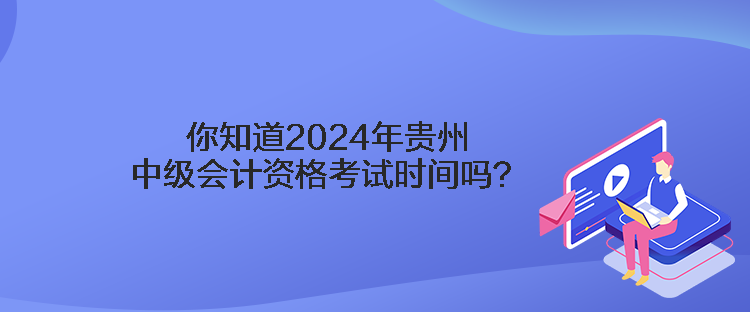 你知道2024年貴州中級會計資格考試時間嗎？