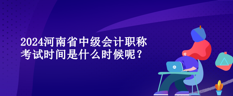 2024河南省中級(jí)會(huì)計(jì)職稱考試時(shí)間是什么時(shí)候呢？