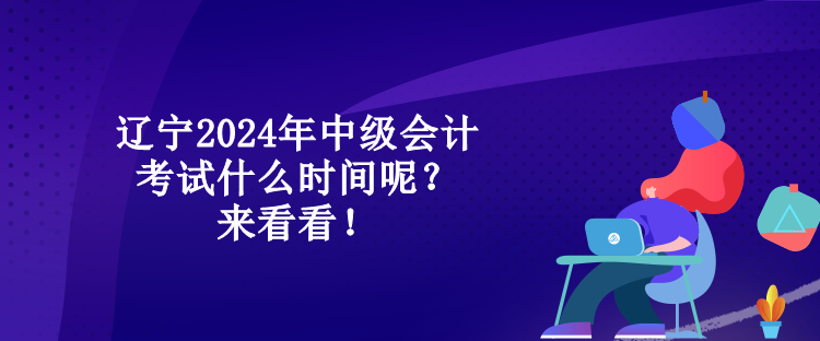 遼寧2024年中級(jí)會(huì)計(jì)考試什么時(shí)間呢？來看看！