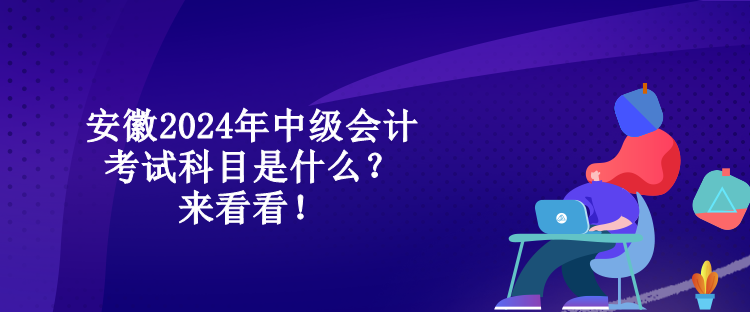 安徽2024年中級(jí)會(huì)計(jì)考試科目是什么？來(lái)看看！