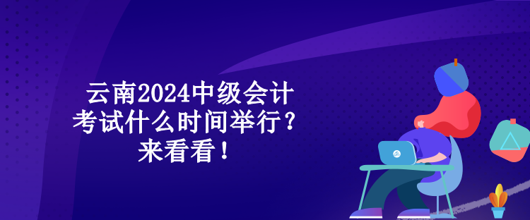 云南2024中級會計(jì)考試什么時間舉行？來看看！