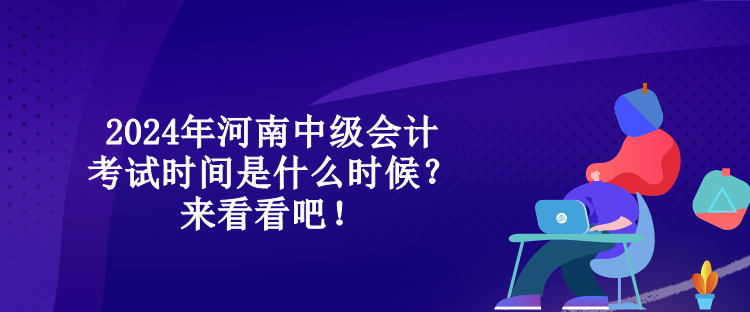 2024年河南中級(jí)會(huì)計(jì)考試時(shí)間是什么時(shí)候？來(lái)看看吧！